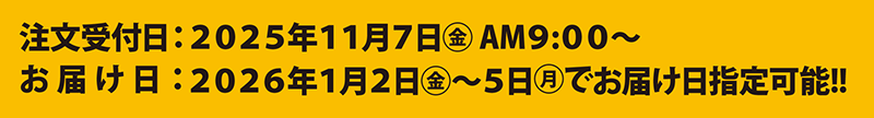 注文受付日：2025年11月7日(金)AM9：00～　お届け日：2026年1月2日(金)～5日(月)でお届け日指定可能!!
