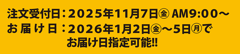 注文受付日：2025年11月7日(金)AM9：00～　お届け日：2026年1月2日(金)～5日(月)でお届け日指定可能!!