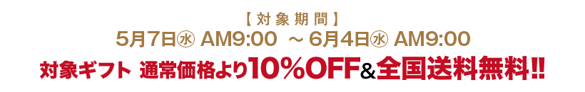 対象期間 5月7日(水)AM9:00～6月4日(水)AM9:00 対象ギフト 通常価格より10%OFF&全国送料無料!!