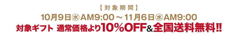 対象期間 10月9日(水)AM9:00～11月6日(水)AM9:00 対象ギフト 通常価格より10%OFF&全国送料無料!!