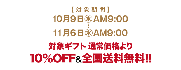 対象期間 10月9日(水)AM9:00～11月6日(水)AM9:00 対象ギフト 通常価格より10%OFF&全国送料無料!!